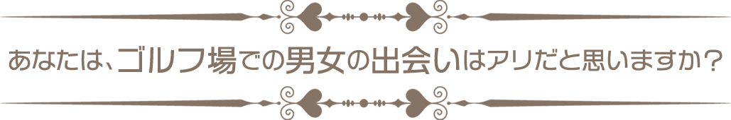 あなたは、ゴルフ場での男女の出会いはアリだと思いますか？