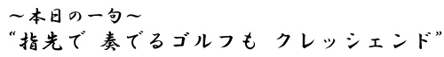 本日の一句　“指先が　奏でるゴルフも　クレッシェンド