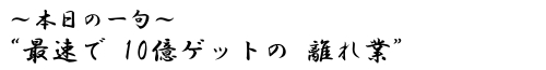 本日の一句　“最速で　１０億ゲットの　離れ業